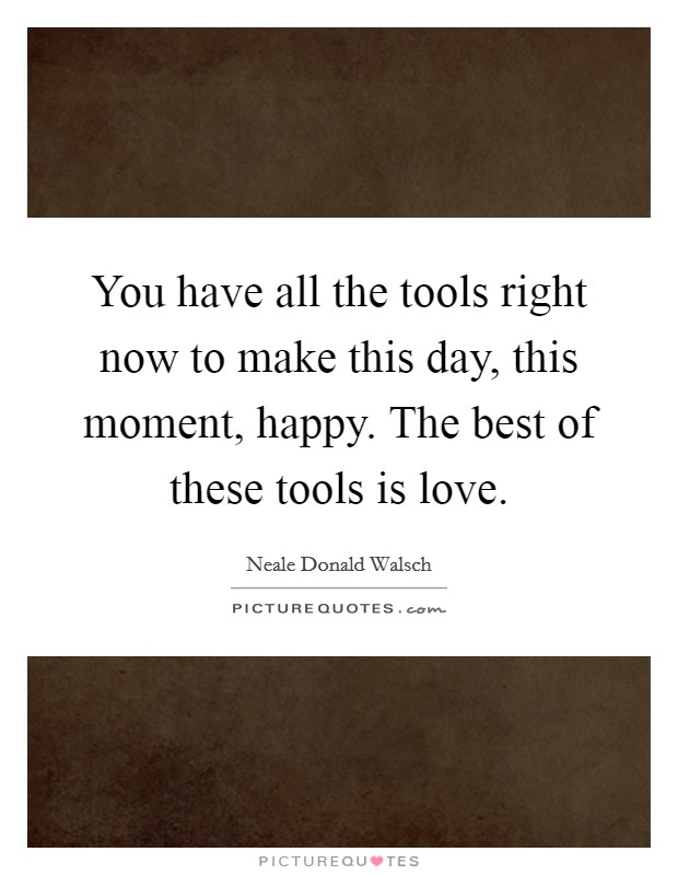 You have all the tools right now to make this day, this moment, happy. The best of these tools is love. Picture Quote #1