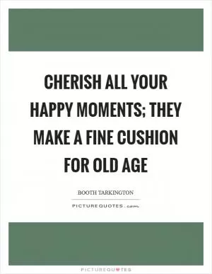 Cherish all your happy moments; they make a fine cushion for old age Picture Quote #1