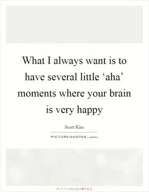 What I always want is to have several little ‘aha’ moments where your brain is very happy Picture Quote #1