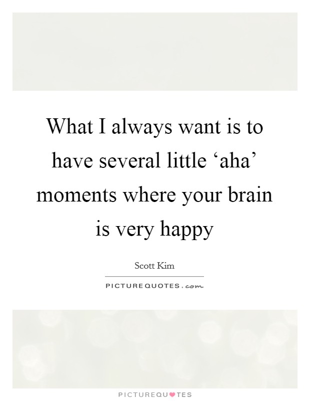 What I always want is to have several little ‘aha' moments where your brain is very happy Picture Quote #1