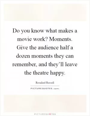 Do you know what makes a movie work? Moments. Give the audience half a dozen moments they can remember, and they’ll leave the theatre happy Picture Quote #1
