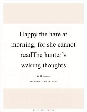 Happy the hare at morning, for she cannot readThe hunter’s waking thoughts Picture Quote #1