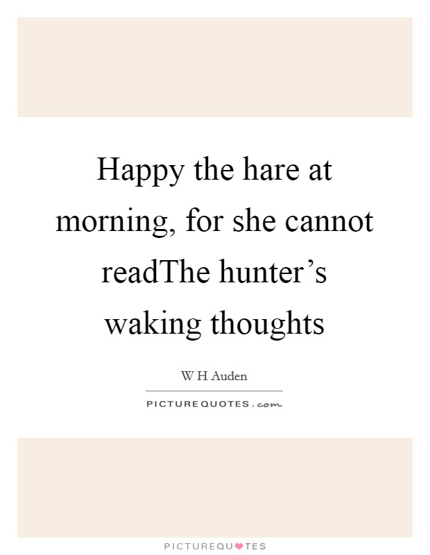 Happy the hare at morning, for she cannot readThe hunter's waking thoughts Picture Quote #1