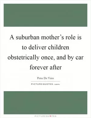 A suburban mother’s role is to deliver children obstetrically once, and by car forever after Picture Quote #1