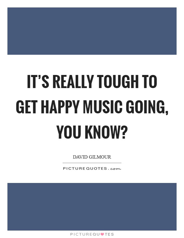 It's really tough to get happy music going, you know? Picture Quote #1