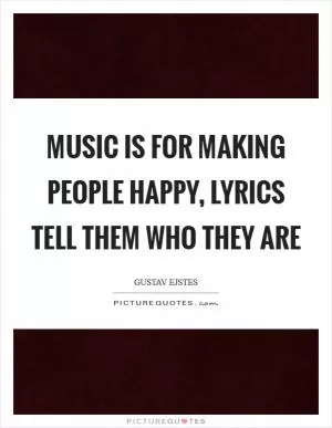 Music is for making people happy, lyrics tell them who they are Picture Quote #1