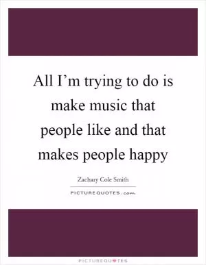 All I’m trying to do is make music that people like and that makes people happy Picture Quote #1