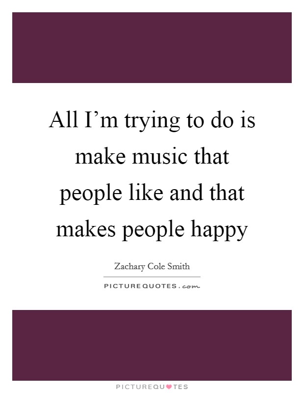 All I'm trying to do is make music that people like and that makes people happy Picture Quote #1