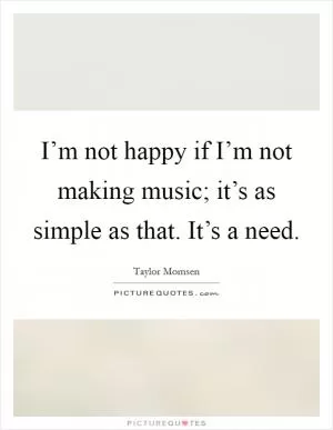 I’m not happy if I’m not making music; it’s as simple as that. It’s a need Picture Quote #1