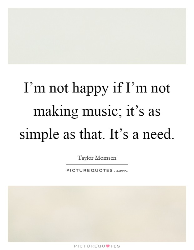 I'm not happy if I'm not making music; it's as simple as that. It's a need. Picture Quote #1