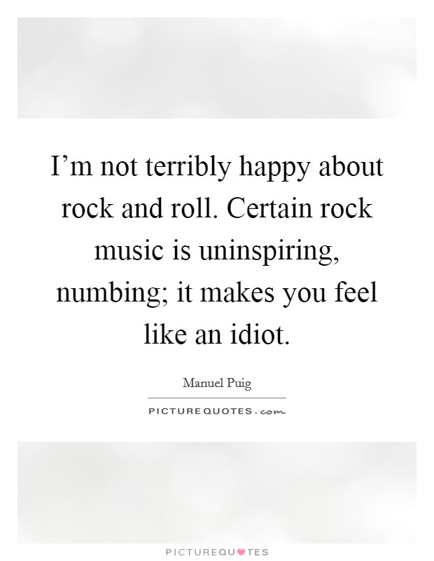 I'm not terribly happy about rock and roll. Certain rock music is uninspiring, numbing; it makes you feel like an idiot. Picture Quote #1