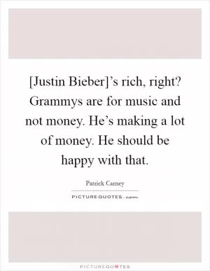 [Justin Bieber]’s rich, right? Grammys are for music and not money. He’s making a lot of money. He should be happy with that Picture Quote #1