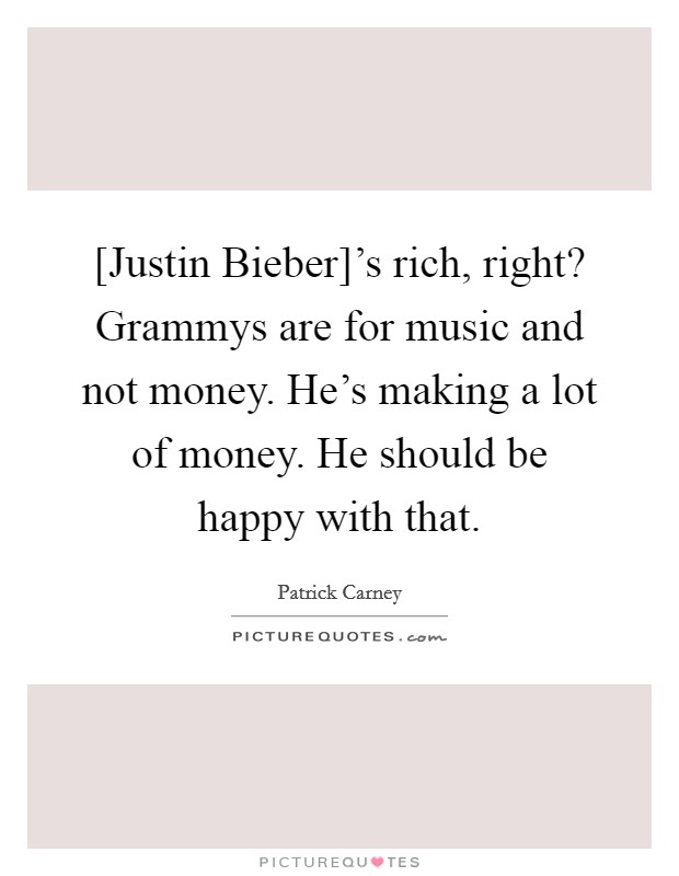 [Justin Bieber]'s rich, right? Grammys are for music and not money. He's making a lot of money. He should be happy with that. Picture Quote #1