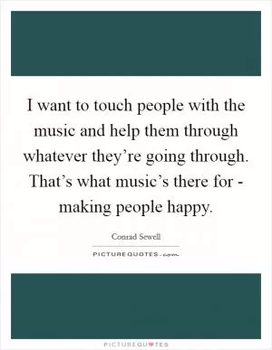 I want to touch people with the music and help them through whatever they’re going through. That’s what music’s there for - making people happy Picture Quote #1