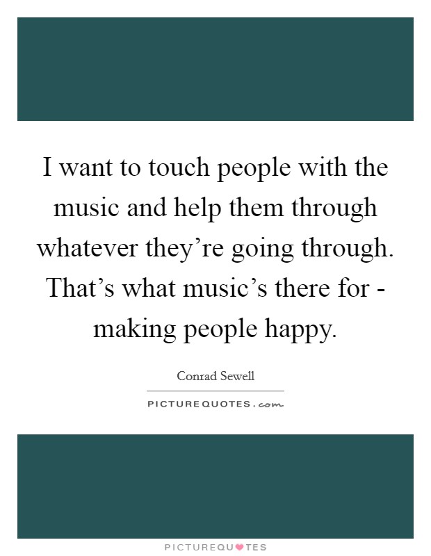 I want to touch people with the music and help them through whatever they're going through. That's what music's there for - making people happy. Picture Quote #1