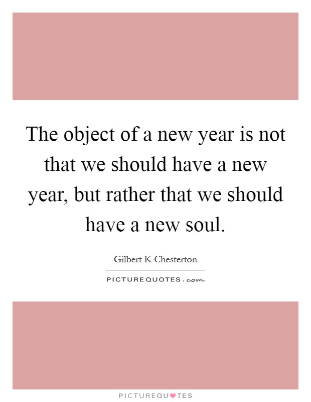 The object of a new year is not that we should have a new year, but rather that we should have a new soul. Picture Quote #1