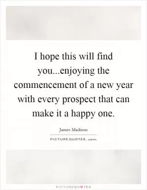 I hope this will find you...enjoying the commencement of a new year with every prospect that can make it a happy one Picture Quote #1
