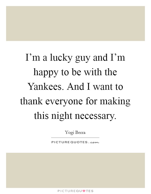 I'm a lucky guy and I'm happy to be with the Yankees. And I want to thank everyone for making this night necessary. Picture Quote #1