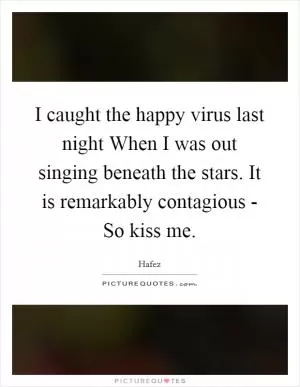 I caught the happy virus last night When I was out singing beneath the stars. It is remarkably contagious - So kiss me Picture Quote #1