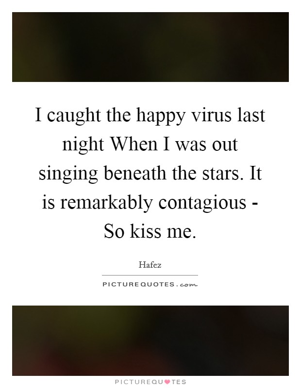 I caught the happy virus last night When I was out singing beneath the stars. It is remarkably contagious - So kiss me. Picture Quote #1