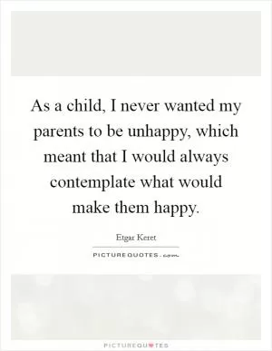 As a child, I never wanted my parents to be unhappy, which meant that I would always contemplate what would make them happy Picture Quote #1