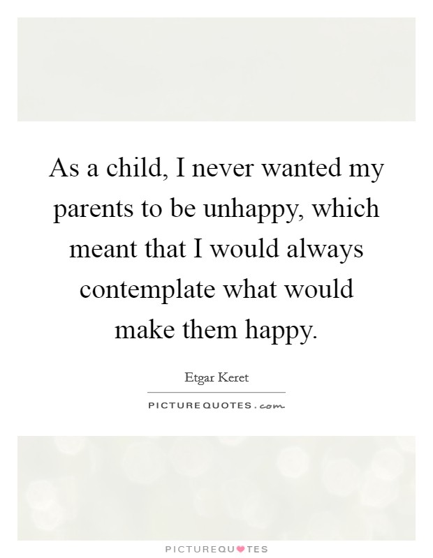 As a child, I never wanted my parents to be unhappy, which meant that I would always contemplate what would make them happy. Picture Quote #1