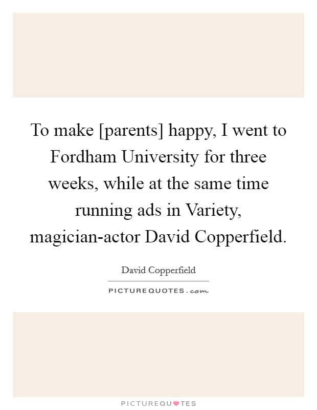 To make [parents] happy, I went to Fordham University for three weeks, while at the same time running ads in Variety, magician-actor David Copperfield. Picture Quote #1