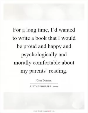For a long time, I’d wanted to write a book that I would be proud and happy and psychologically and morally comfortable about my parents’ reading Picture Quote #1