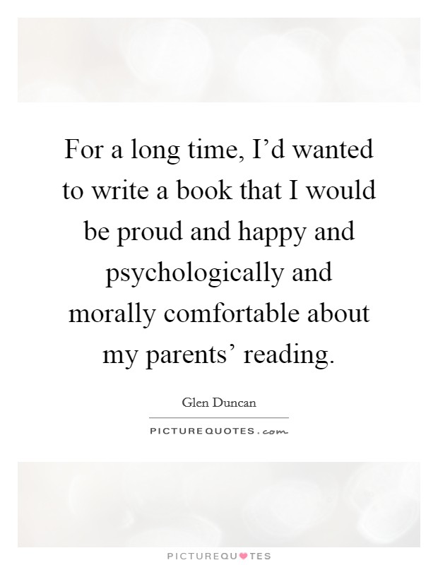 For a long time, I'd wanted to write a book that I would be proud and happy and psychologically and morally comfortable about my parents' reading. Picture Quote #1