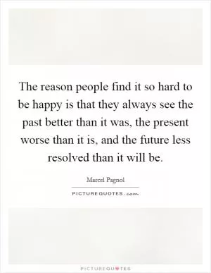 The reason people find it so hard to be happy is that they always see the past better than it was, the present worse than it is, and the future less resolved than it will be Picture Quote #1