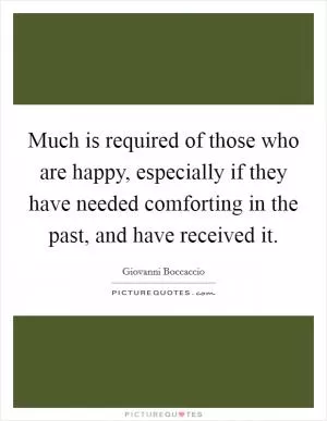 Much is required of those who are happy, especially if they have needed comforting in the past, and have received it Picture Quote #1