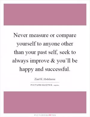 Never measure or compare yourself to anyone other than your past self, seek to always improve and you’ll be happy and successful Picture Quote #1