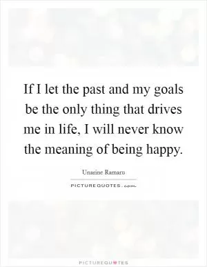 If I let the past and my goals be the only thing that drives me in life, I will never know the meaning of being happy Picture Quote #1