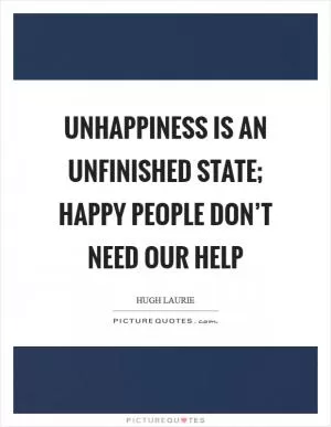 Unhappiness is an unfinished state; happy people don’t need our help Picture Quote #1
