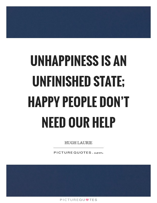Unhappiness is an unfinished state; happy people don't need our help Picture Quote #1