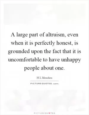 A large part of altruism, even when it is perfectly honest, is grounded upon the fact that it is uncomfortable to have unhappy people about one Picture Quote #1
