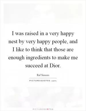 I was raised in a very happy nest by very happy people, and I like to think that those are enough ingredients to make me succeed at Dior Picture Quote #1