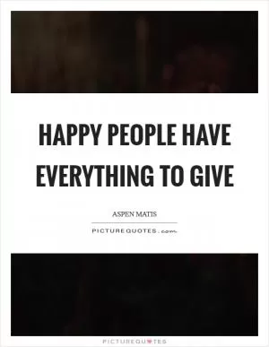 Happy people have everything to give Picture Quote #1