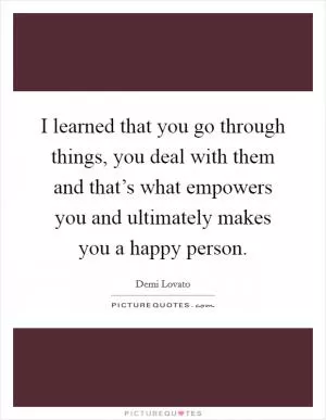 I learned that you go through things, you deal with them and that’s what empowers you and ultimately makes you a happy person Picture Quote #1