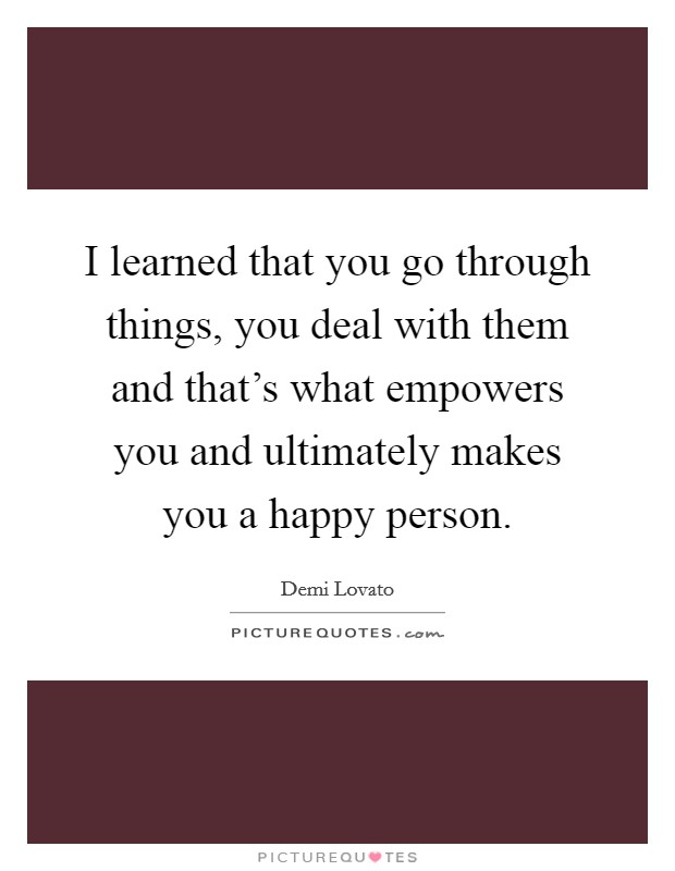 I learned that you go through things, you deal with them and that's what empowers you and ultimately makes you a happy person. Picture Quote #1