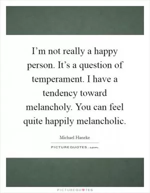 I’m not really a happy person. It’s a question of temperament. I have a tendency toward melancholy. You can feel quite happily melancholic Picture Quote #1
