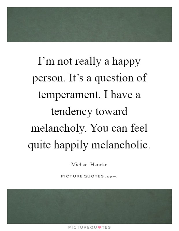 I'm not really a happy person. It's a question of temperament. I have a tendency toward melancholy. You can feel quite happily melancholic. Picture Quote #1