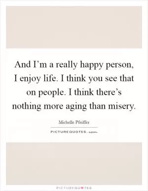 And I’m a really happy person, I enjoy life. I think you see that on people. I think there’s nothing more aging than misery Picture Quote #1