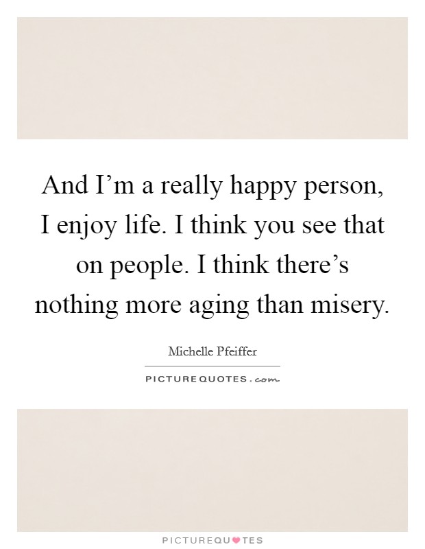 And I'm a really happy person, I enjoy life. I think you see that on people. I think there's nothing more aging than misery. Picture Quote #1