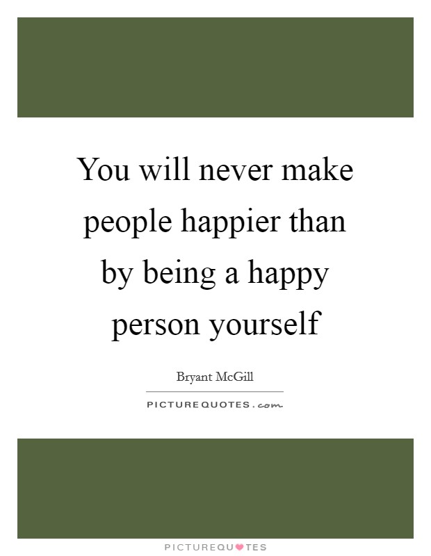 You will never make people happier than by being a happy person yourself Picture Quote #1