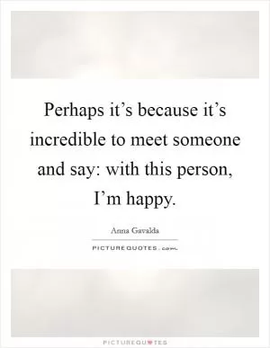 Perhaps it’s because it’s incredible to meet someone and say: with this person, I’m happy Picture Quote #1