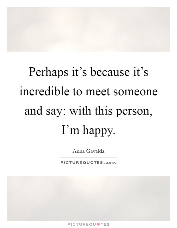 Perhaps it's because it's incredible to meet someone and say: with this person, I'm happy. Picture Quote #1