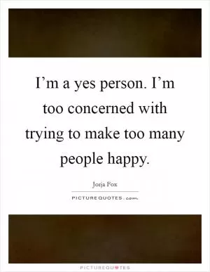 I’m a yes person. I’m too concerned with trying to make too many people happy Picture Quote #1
