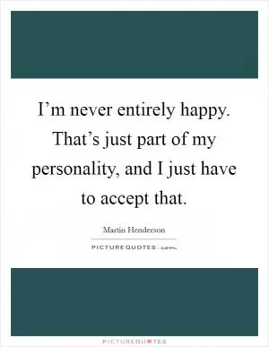 I’m never entirely happy. That’s just part of my personality, and I just have to accept that Picture Quote #1