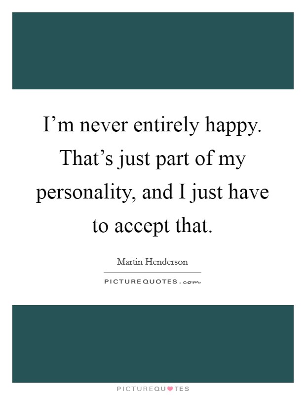 I'm never entirely happy. That's just part of my personality, and I just have to accept that. Picture Quote #1